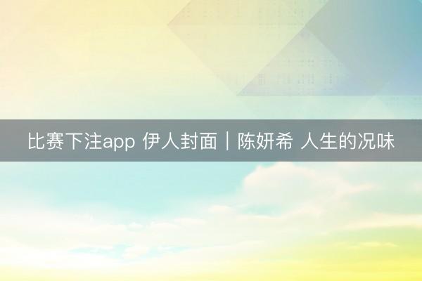 比赛下注app 伊人封面｜陈妍希 人生的况味