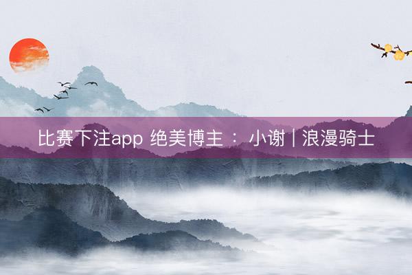 比赛下注app 绝美博主 ：小谢 | 浪漫骑士