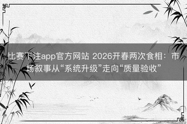 比赛下注app官方网站 2026开春两次食相：市场叙事从“系统升级”走向“质量验收”