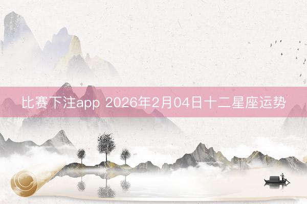 比赛下注app 2026年2月04日十二星座运势