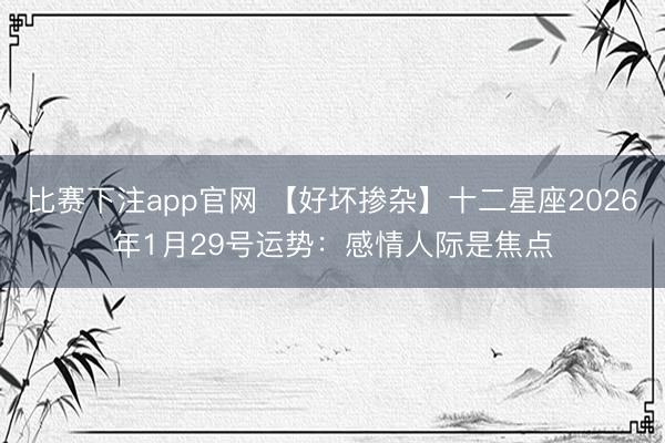 比赛下注app官网 【好坏掺杂】十二星座2026年1月29号运势：感情人际是焦点