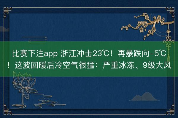 比赛下注app 浙江冲击23℃！再暴跌向-5℃！这波回暖后冷空气很猛：严重冰冻、9级大风