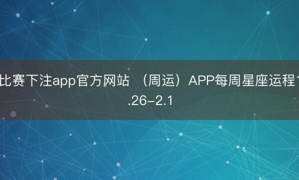 比赛下注app官方网站 （周运）APP每周星座运程1.26-2.1