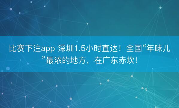 比赛下注app 深圳1.5小时直达！全国“年味儿”最浓的地方，在广东赤坎！