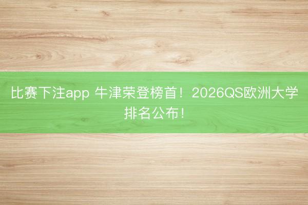 比赛下注app 牛津荣登榜首！2026QS欧洲大学排名公布！