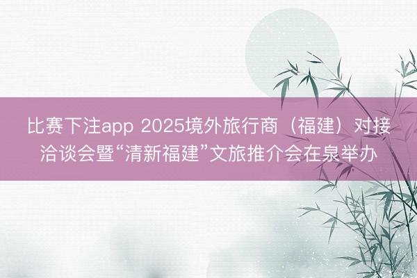 比赛下注app 2025境外旅行商（福建）对接洽谈会暨“清新福建”文旅推介会在泉举办