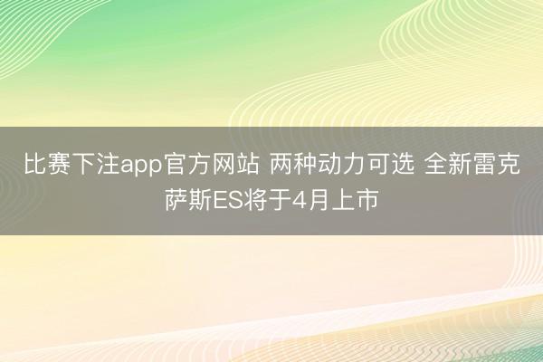 比赛下注app官方网站 两种动力可选 全新雷克萨斯ES将于4月上市
