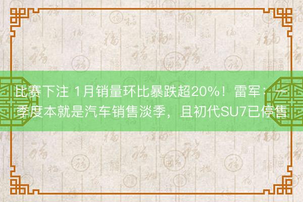 比赛下注 1月销量环比暴跌超20%！雷军：一季度本就是汽车销售淡季，且初代SU7已停售