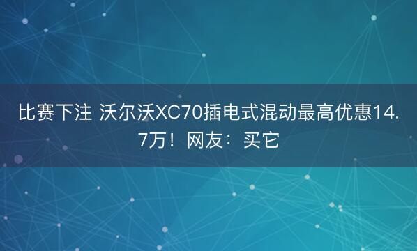 比赛下注 沃尔沃XC70插电式混动最高优惠14.7万！网友：买它