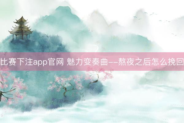 比赛下注app官网 魅力变奏曲--熬夜之后怎么挽回