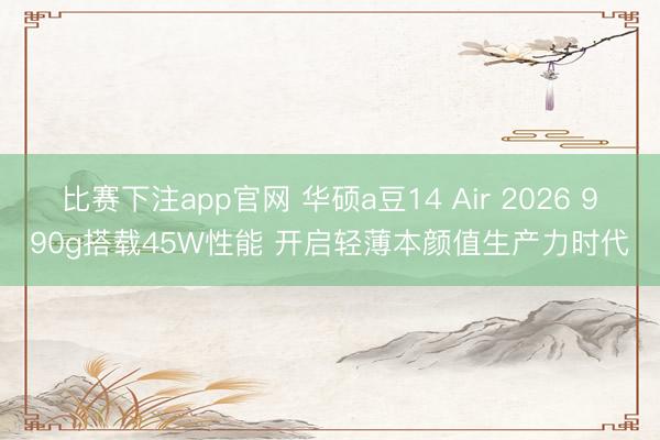 比赛下注app官网 华硕a豆14 Air 2026 990g搭载45W性能 开启轻薄本颜值生产力时代