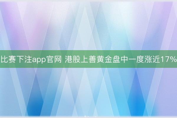 比赛下注app官网 港股上善黄金盘中一度涨近17%