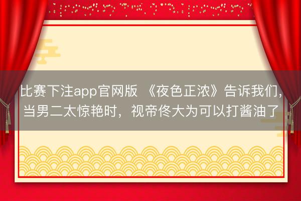比赛下注app官网版 《夜色正浓》告诉我们，当男二太惊艳时，视帝佟大为可以打酱油了