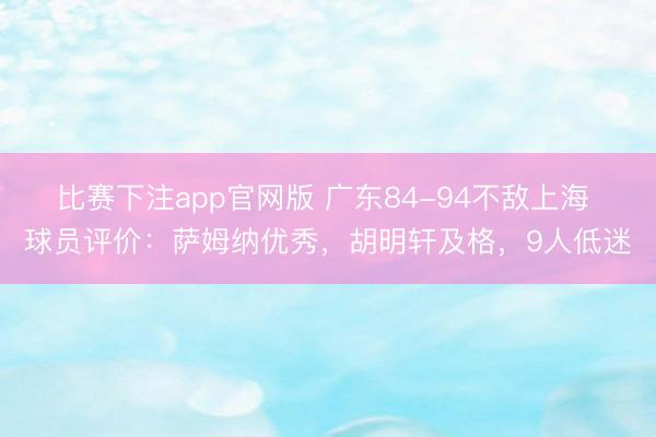 比赛下注app官网版 广东84-94不敌上海 球员评价：萨姆纳优秀，胡明轩及格，9人低迷