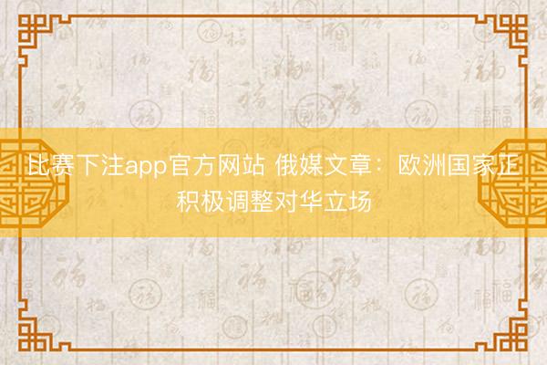 比赛下注app官方网站 俄媒文章：欧洲国家正积极调整对华立场