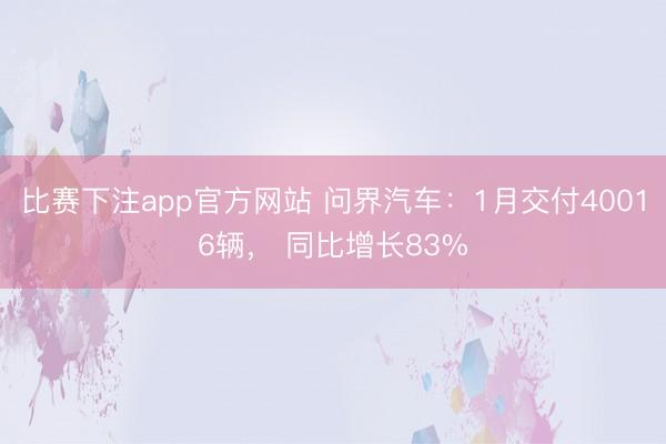 比赛下注app官方网站 问界汽车：1月交付40016辆， 同比增长83%