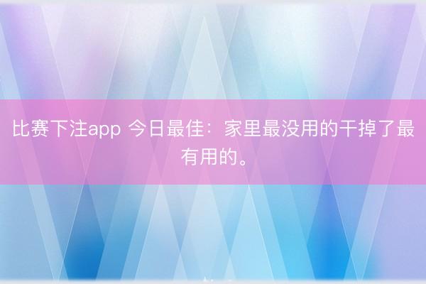 比赛下注app 今日最佳：家里最没用的干掉了最有用的。