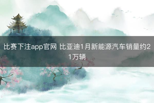 比赛下注app官网 比亚迪1月新能源汽车销量约21万辆