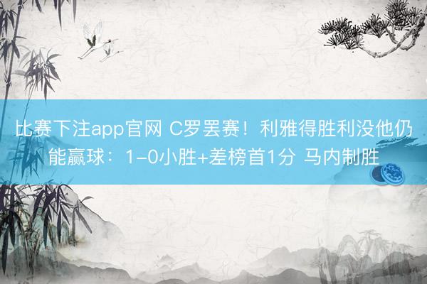 比赛下注app官网 C罗罢赛！利雅得胜利没他仍能赢球：1-0小胜+差榜首1分 马内制胜