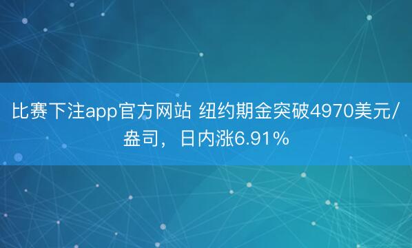 比赛下注app官方网站 纽约期金突破4970美元/盎司，日内涨6.91%