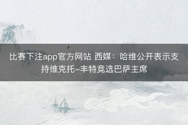 比赛下注app官方网站 西媒：哈维公开表示支持维克托-丰特竞选巴萨主席
