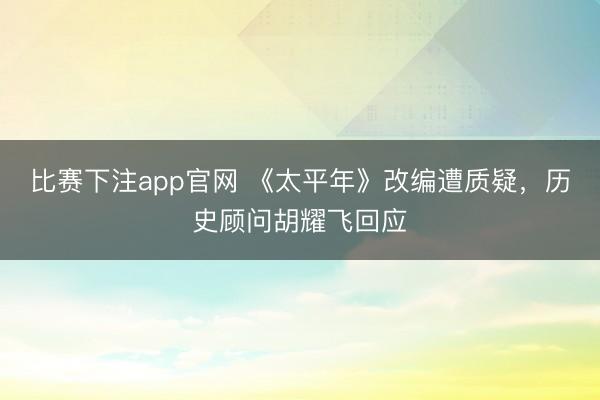 比赛下注app官网 《太平年》改编遭质疑，历史顾问胡耀飞回应