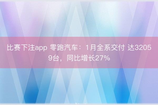 比赛下注app 零跑汽车：1月全系交付 达32059台，同比增长27%