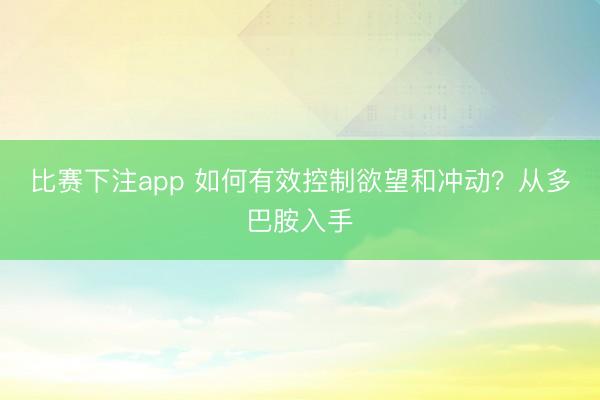 比赛下注app 如何有效控制欲望和冲动？从多巴胺入手