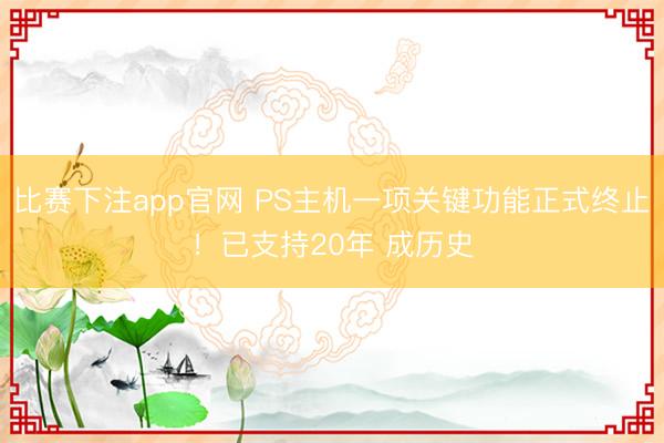 比赛下注app官网 PS主机一项关键功能正式终止！已支持20年 成历史