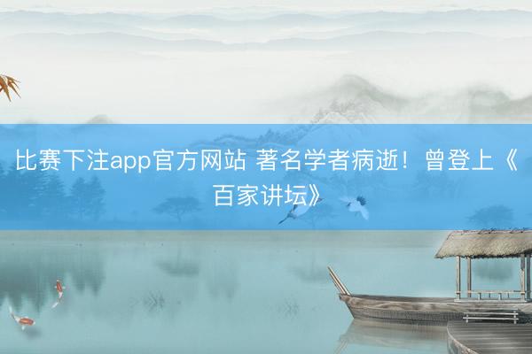 比赛下注app官方网站 著名学者病逝！曾登上《百家讲坛》