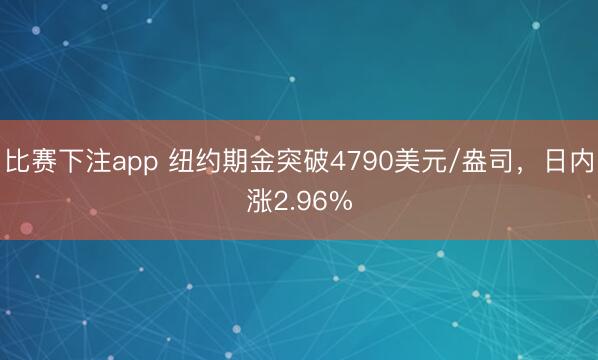 比赛下注app 纽约期金突破4790美元/盎司，日内涨2.96%