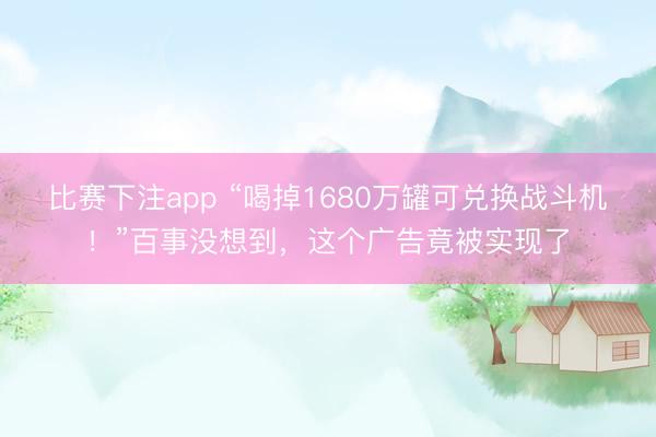 比赛下注app “喝掉1680万罐可兑换战斗机！”百事没想到，这个广告竟被实现了