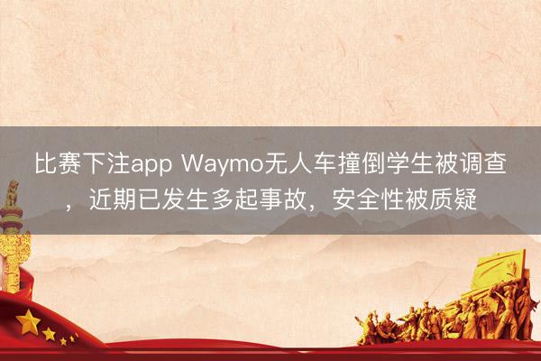 比赛下注app Waymo无人车撞倒学生被调查，近期已发生多起事故，安全性被质疑