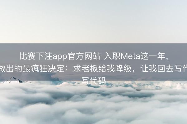比赛下注app官方网站 入职Meta这一年，我做出的最疯狂决定：求老板给我降级，让我回去写代码