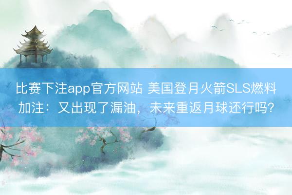 比赛下注app官方网站 美国登月火箭SLS燃料加注：又出现了漏油，未来重返月球还行吗？