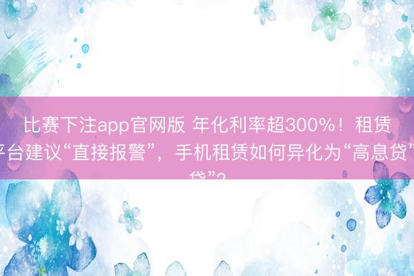 比赛下注app官网版 年化利率超300%！租赁平台建议“直接报警”，手机租赁如何异化为“高息贷”？