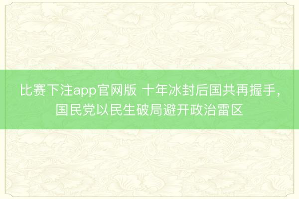 比赛下注app官网版 十年冰封后国共再握手，国民党以民生破局避开政治雷区