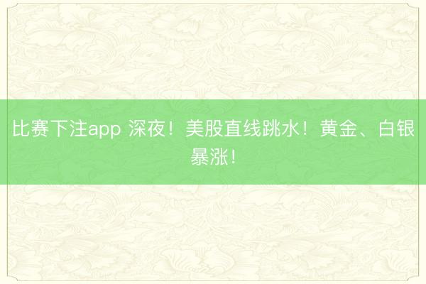 比赛下注app 深夜！美股直线跳水！黄金、白银暴涨！