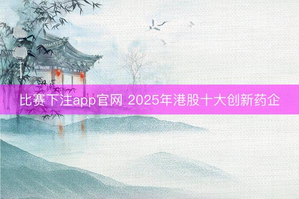 比赛下注app官网 2025年港股十大创新药企