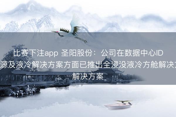 比赛下注app 圣阳股份：公司在数据中心IDC电源及液冷解决方案方面已推出全浸没液冷方舱解决方案