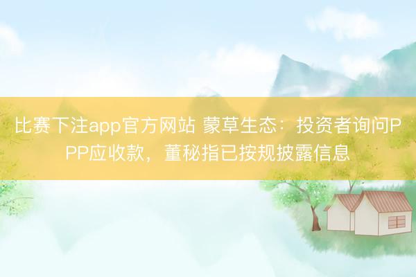 比赛下注app官方网站 蒙草生态：投资者询问PPP应收款，董秘指已按规披露信息