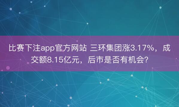 比赛下注app官方网站 三环集团涨3.17%，成交额8.15亿元，后市是否有机会？