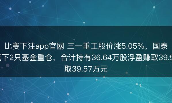 比赛下注app官网 三一重工股价涨5.05%，国泰基金旗下2只基金重仓，合计持有36.64万股浮盈赚取39.57万元