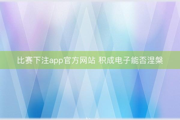 比赛下注app官方网站 积成电子能否涅槃