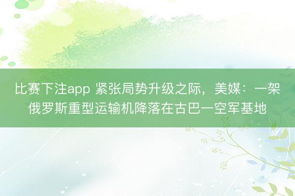 比赛下注app 紧张局势升级之际，美媒：一架俄罗斯重型运输机降落在古巴一空军基地