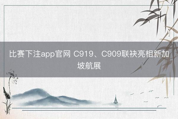 比赛下注app官网 C919、C909联袂亮相新加坡航展