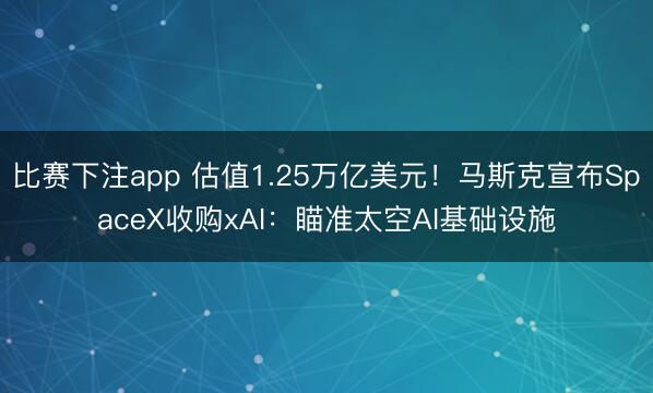 比赛下注app 估值1.25万亿美元！马斯克宣布SpaceX收购xAI：瞄准太空AI基础设施
