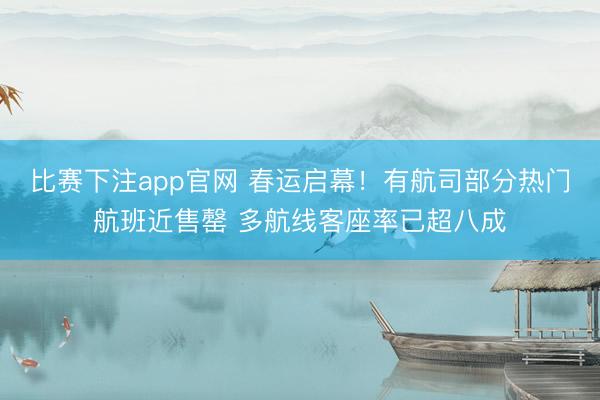 比赛下注app官网 春运启幕！有航司部分热门航班近售罄 多航线客座率已超八成