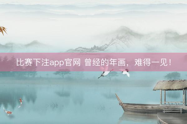 比赛下注app官网 曾经的年画，难得一见！