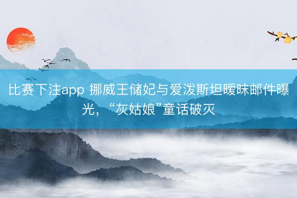 比赛下注app 挪威王储妃与爱泼斯坦暧昧邮件曝光，“灰姑娘”童话破灭
